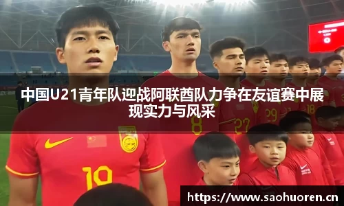 中国U21青年队迎战阿联酋队力争在友谊赛中展现实力与风采