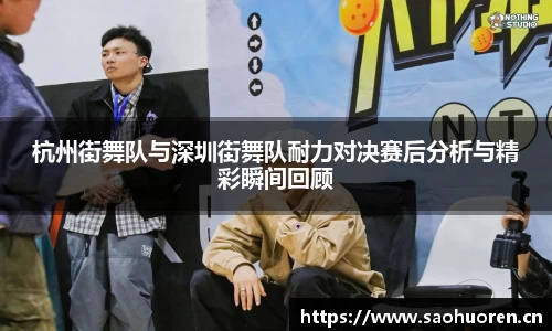 杭州街舞队与深圳街舞队耐力对决赛后分析与精彩瞬间回顾