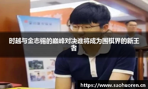 时越与金志锡的巅峰对决谁将成为围棋界的新王者