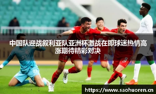 中国队迎战叙利亚队亚洲杯激战在即球迷热情高涨期待精彩对决