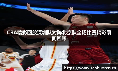 CBA精彩回放深圳队对阵北京队全场比赛精彩瞬间回顾