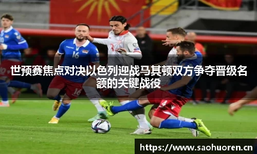 世预赛焦点对决以色列迎战马其顿双方争夺晋级名额的关键战役