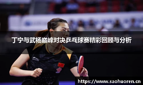 丁宁与武杨巅峰对决乒乓球赛精彩回顾与分析